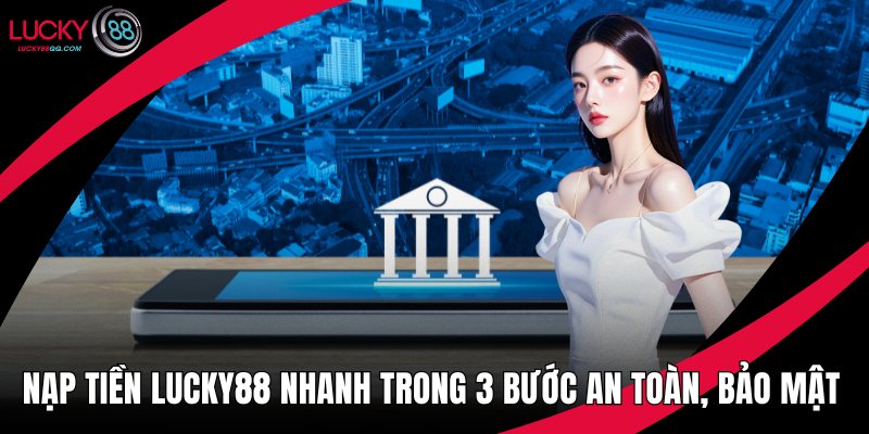 Nạp Tiền Lucky88 Nhanh Trong 3 Bước An Toàn, Bảo Mật